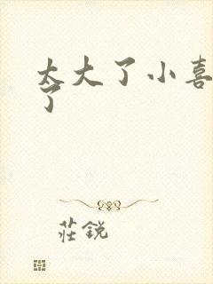 太大了小喜涨死了