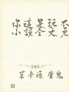 你这是玩不起呀小说全文免费阅读