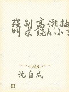 强制高潮抽搐哭叫求饶h小说