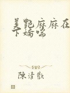 美艳麻麻在我胯下娇喘