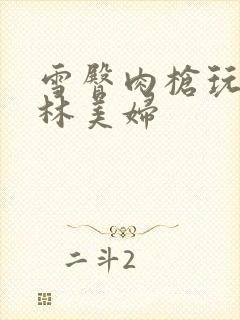 雪臀肉枪玩遍武林美妇