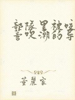 部队里被咬住花蒂吹潮的导演是谁