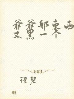 爷爷那东西又大又黑一个