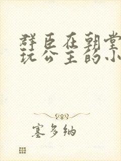 群臣在朝堂上却玩公主的小说