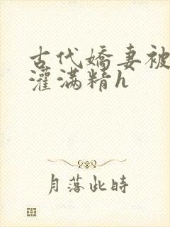 古代娇妻被邻居灌满精h