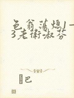 色翁荡熄1—13老卫淑芬