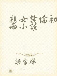 亲女禁伦初尝云雨小说