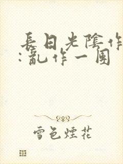 长日光阴作者 : 乱作一团