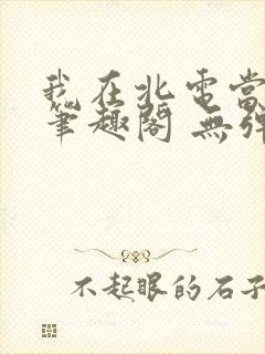 我在北电当教兽笔趣阁 无弹窗