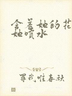 含着她的花蒂让她喷水