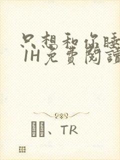 只想和你睡1V 1H免费阅读