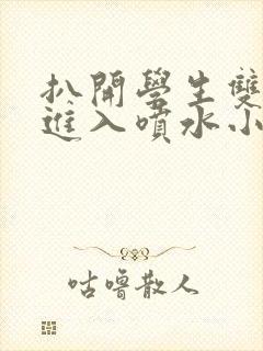 扒开学生双腿猛进入喷水小说