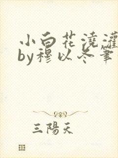 小白花浇灌日常by穆以冬笔趣阁