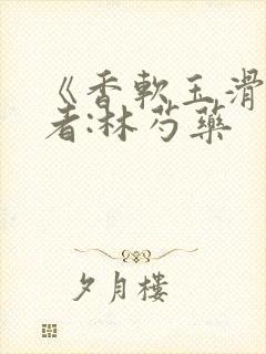 《香软玉滑》作者:林芍药