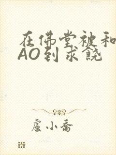 在佛堂被和尚CAO到求饶