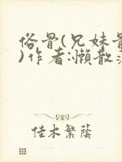 俗骨(兄妹骨科)作者:懒散蒲公英