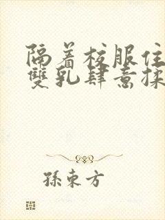 隔着校服住她的双乳肆意揉