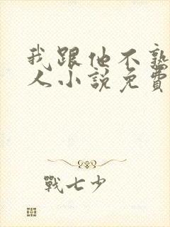 我跟他不熟笑佳人小说免费阅读