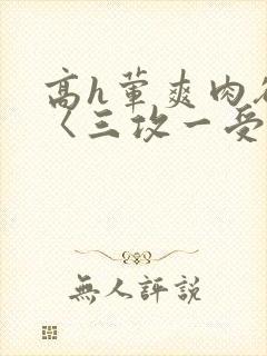 高h荤爽肉欲文〈三攻一受