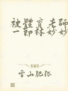 被体育老师c了一节林妙妙