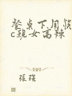 餐桌下用筷子狂c亲女高辣