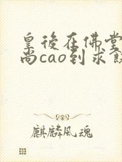 皇后在佛堂被和尚cao到求饶