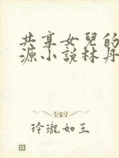 共享女儿的桃花源小说林丹丹
