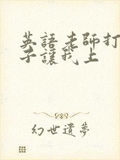 英语老师打开扣子让我上