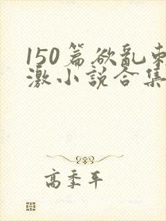 150篇欲乱刺激小说合集