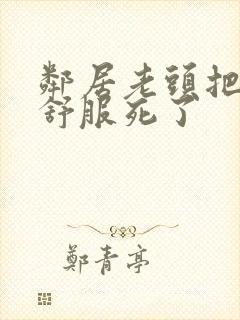 邻居老头把我弄舒服死了