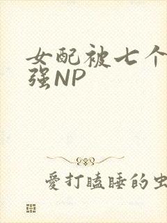 女配被七个男主强NP