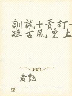 训诫+责打+规矩古风皇上皇后