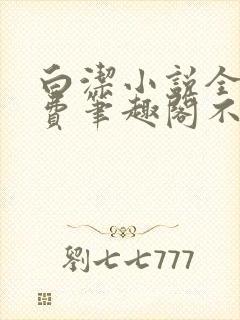 白洁小说全文免费笔趣阁不知所措