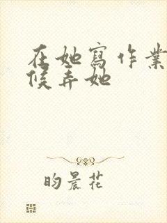 在她写作业的时候弄她