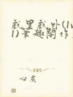 戏里戏外(1v1)笔趣阁作者:苏玛丽