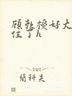 顾教授好大含不住了h