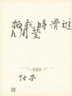 拍戏时滑进去了h周莹