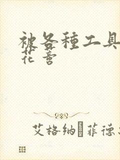 被各种工具调教花蒂