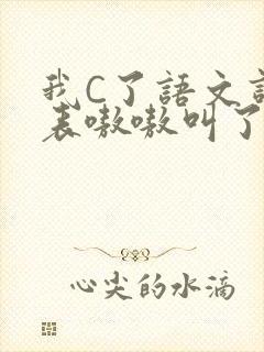 我C了语文课代表嗷嗷叫了一节课