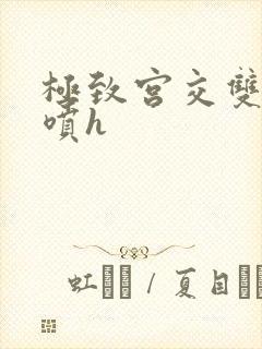 极致宫交双性潮喷h