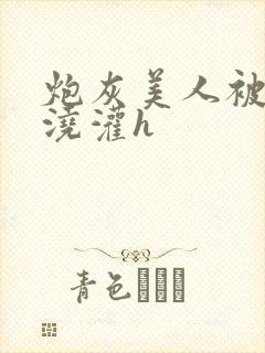 炮灰美人被男配浇灌h