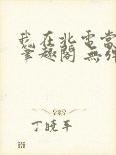我在北电当教兽笔趣阁 无弹窗