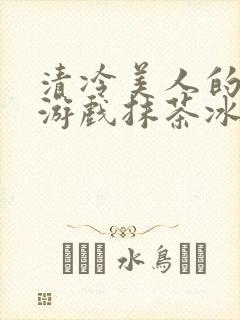清冷美人的神奇游戏抹茶冰沙1