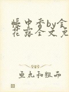 帐中香by金银花露全文免费阅读无弹窗大结局