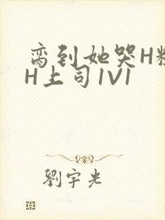 脔到她哭H粗话H上司1V1