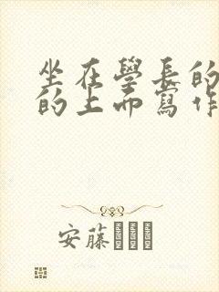 坐在学长的硬硬的上面写作业