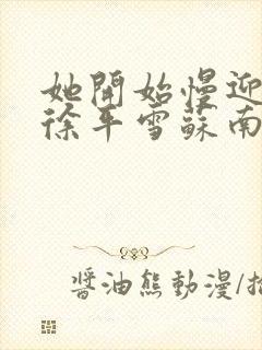 她开始慢迎迎合徐平雪苏南风