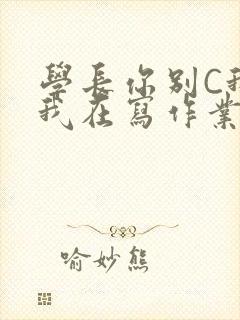 学长你别C我了我在写作业