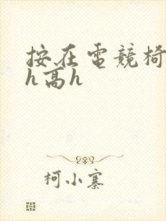 按在电竞椅上ch高h