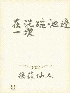 在洗碗池边要了一次